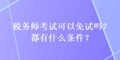 稅務(wù)師考試可以免試嗎？都有什么條件？