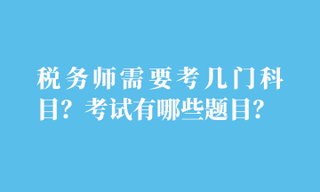 稅務(wù)師需要考幾門科目？考試有哪些題目？