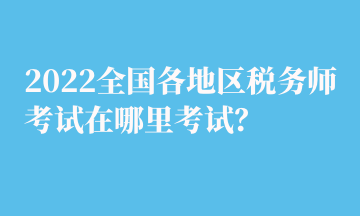 2022全國各地區(qū)稅務(wù)師考試在哪里考試？