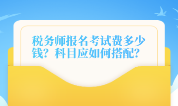 稅務(wù)師報(bào)名考試費(fèi)多少錢？科目應(yīng)如何搭配？