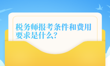 稅務(wù)師報考條件和費用要求是什么？