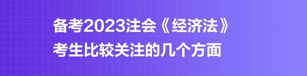 備考2023注會(huì)《經(jīng)濟(jì)法》考生比較關(guān)注的幾個(gè)方面