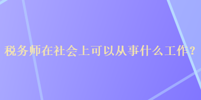 稅務(wù)師在社會(huì)上可以從事什么工作？