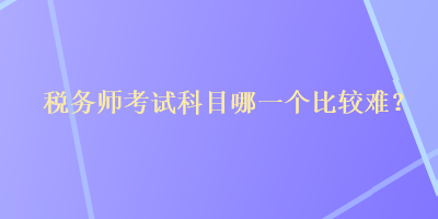 稅務師考試科目哪一個比較難？