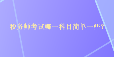 稅務(wù)師考試哪一科目簡單一些？