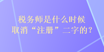 稅務師是什么時候取消“注冊”二字的？