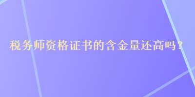 稅務(wù)師資格證書的含金量還高嗎？