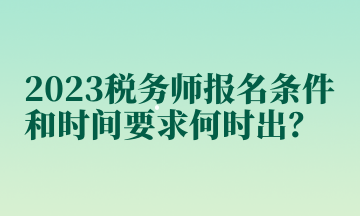 2023稅務(wù)師報(bào)名條件和時間要求何時出？