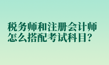 稅務(wù)師和注冊(cè)會(huì)計(jì)師怎么搭配考試科目？