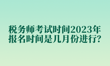 稅務(wù)師考試時間2023年報名時間是幾月份進(jìn)行？