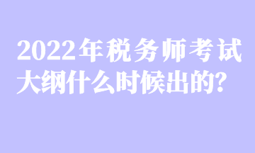 2022年稅務師考試大綱什么時候出的？