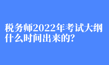 稅務師2022年考試大綱什么時間出來的？