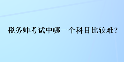 稅務師考試中哪一個科目比較難？