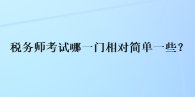 稅務(wù)師考試哪一門(mén)相對(duì)簡(jiǎn)單一些？