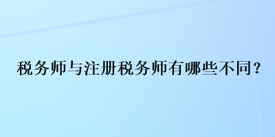 稅務(wù)師與注冊(cè)稅務(wù)師有哪些不同？