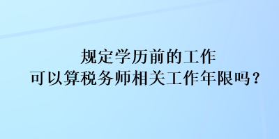 規(guī)定學(xué)歷前的工作可以算稅務(wù)師相關(guān)工作年限嗎？