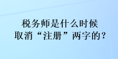 稅務(wù)師是什么時候取消“注冊”兩字的？