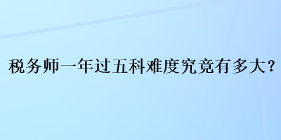 稅務(wù)師一年過五科難度究竟有多大？