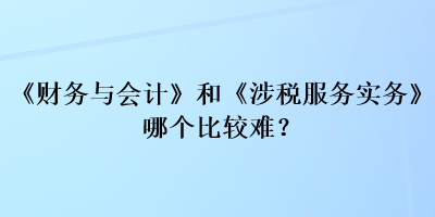 《財(cái)務(wù)與會計(jì)》和《涉稅服務(wù)實(shí)務(wù)》哪個(gè)比較難？