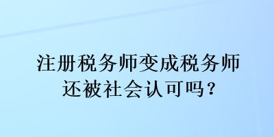 注冊稅務(wù)師變成稅務(wù)師還被社會認(rèn)可嗎？