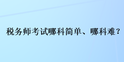 稅務(wù)師考試哪科簡單、哪科難？