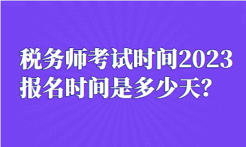 稅務(wù)師考試時間2023報名時間是多少天？