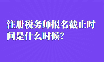 注冊稅務師報名截止時間是什么時候？