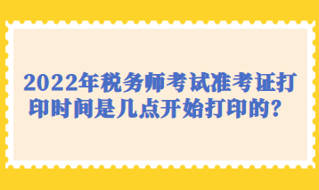 2022年稅務師考試準考證打印時間是幾點開始打印的？