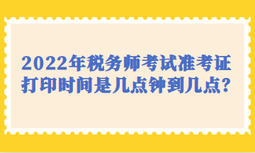 2022年稅務(wù)師考試準(zhǔn)考證打印時(shí)間是幾點(diǎn)鐘到幾點(diǎn)？