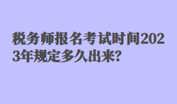 稅務師報名考試時間2023年規(guī)定多久出來？