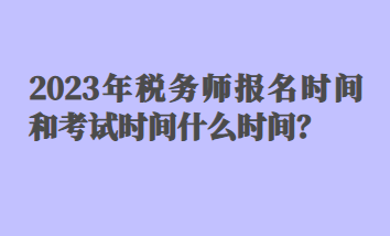 2023年稅務(wù)師報(bào)名時(shí)間和考試時(shí)間什么時(shí)間？