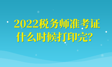 2022稅務(wù)師準(zhǔn)考證什么時候打印完？