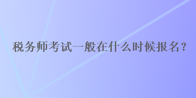 稅務(wù)師考試一般在什么時候報名？