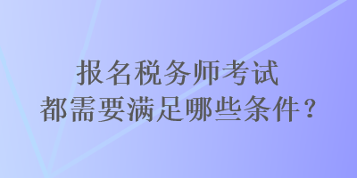 報名稅務(wù)師考試都需要滿足哪些條件？