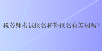 稅務(wù)師報名和補報名有差別嗎？