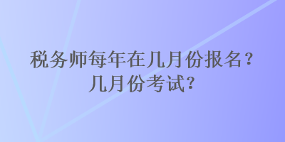 稅務(wù)師每年在幾月份報(bào)名？幾月份考試？