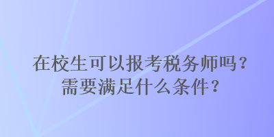 在校生可以報考稅務(wù)師嗎？需要滿足什么條件？