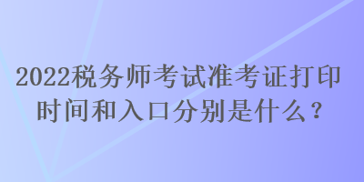 2022稅務(wù)師考試準(zhǔn)考證打印時(shí)間和入口分別是什么？