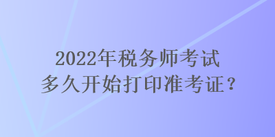 2022年稅務(wù)師考試多久開始打印準(zhǔn)考證？