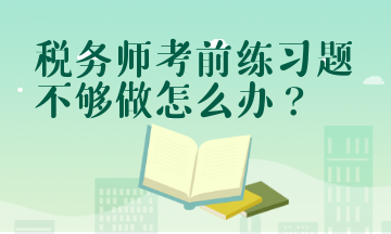 稅務(wù)師考前練習(xí)題不夠做怎么辦？