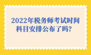 2022年稅務(wù)師考試時(shí)間科目安排公布了嗎？