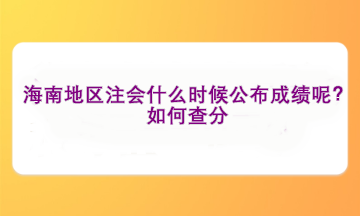 海南地區(qū)注會(huì)什么時(shí)候公布成績(jī)呢？如何查分