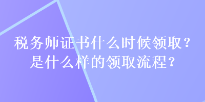 稅務師證書什么時候領(lǐng)??？是什么樣的領(lǐng)取流程？