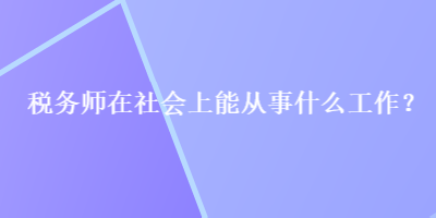 稅務(wù)師在社會上能從事什么工作？