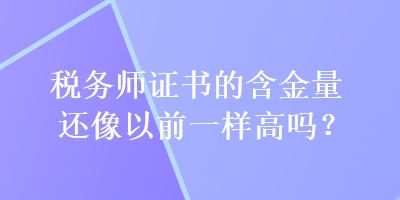 稅務師證書的含金量還像以前一樣高嗎？