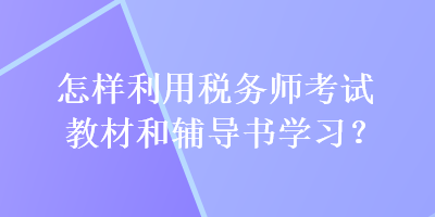 怎樣利用稅務(wù)師考試教材和輔導(dǎo)書學(xué)習(xí)？