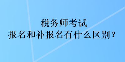 稅務(wù)師考試報名和補報名有什么區(qū)別？