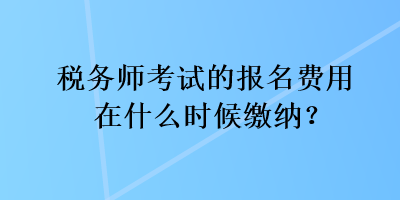 稅務(wù)師考試的報名費用在什么時候繳納？