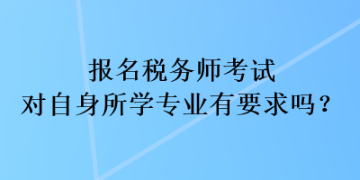 報名稅務師考試對自身所學專業(yè)有要求嗎？