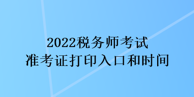 2022稅務(wù)師考試準(zhǔn)考證打印入口和時(shí)間